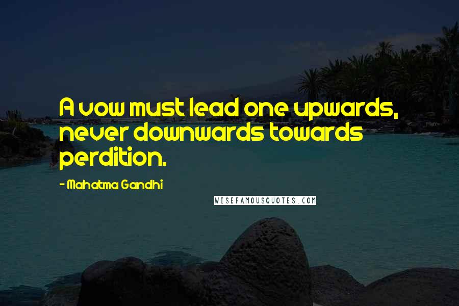Mahatma Gandhi Quotes: A vow must lead one upwards, never downwards towards perdition.