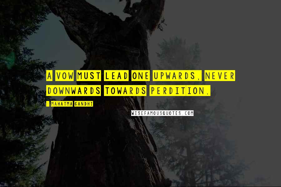 Mahatma Gandhi Quotes: A vow must lead one upwards, never downwards towards perdition.
