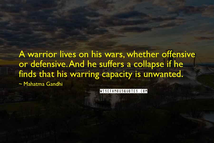 Mahatma Gandhi Quotes: A warrior lives on his wars, whether offensive or defensive. And he suffers a collapse if he finds that his warring capacity is unwanted.