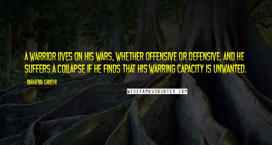 Mahatma Gandhi Quotes: A warrior lives on his wars, whether offensive or defensive. And he suffers a collapse if he finds that his warring capacity is unwanted.