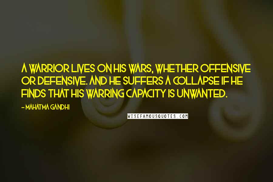 Mahatma Gandhi Quotes: A warrior lives on his wars, whether offensive or defensive. And he suffers a collapse if he finds that his warring capacity is unwanted.