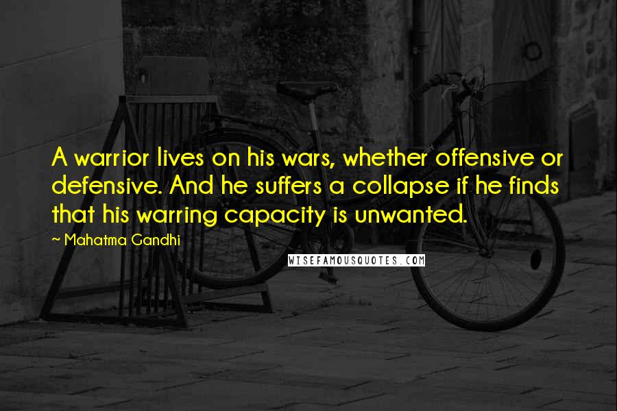 Mahatma Gandhi Quotes: A warrior lives on his wars, whether offensive or defensive. And he suffers a collapse if he finds that his warring capacity is unwanted.