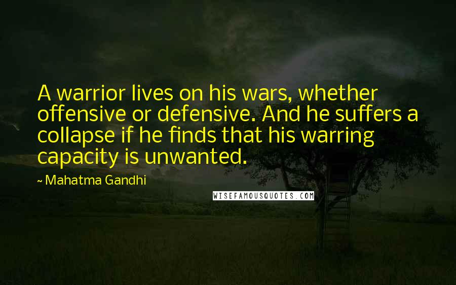 Mahatma Gandhi Quotes: A warrior lives on his wars, whether offensive or defensive. And he suffers a collapse if he finds that his warring capacity is unwanted.