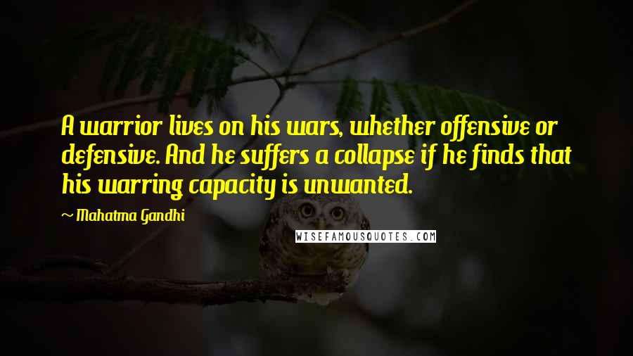 Mahatma Gandhi Quotes: A warrior lives on his wars, whether offensive or defensive. And he suffers a collapse if he finds that his warring capacity is unwanted.