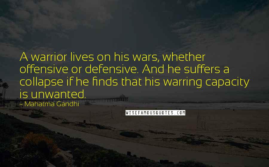 Mahatma Gandhi Quotes: A warrior lives on his wars, whether offensive or defensive. And he suffers a collapse if he finds that his warring capacity is unwanted.