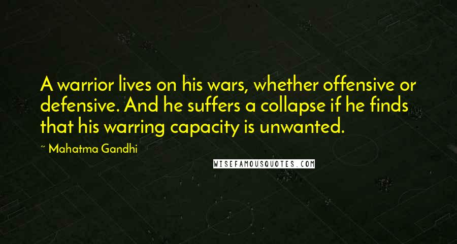 Mahatma Gandhi Quotes: A warrior lives on his wars, whether offensive or defensive. And he suffers a collapse if he finds that his warring capacity is unwanted.