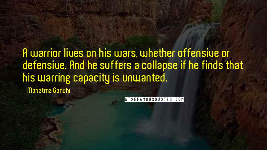 Mahatma Gandhi Quotes: A warrior lives on his wars, whether offensive or defensive. And he suffers a collapse if he finds that his warring capacity is unwanted.