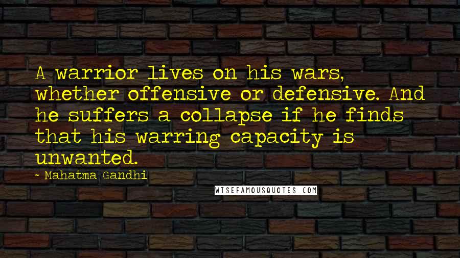 Mahatma Gandhi Quotes: A warrior lives on his wars, whether offensive or defensive. And he suffers a collapse if he finds that his warring capacity is unwanted.