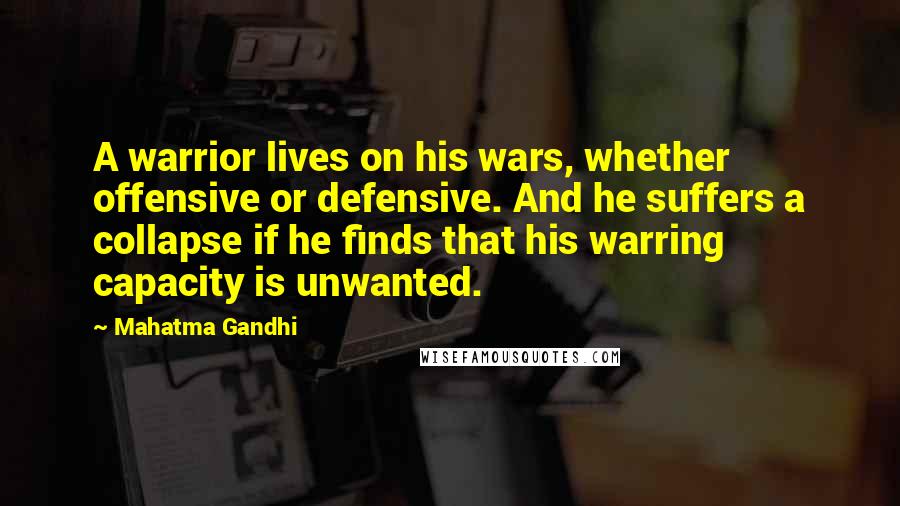 Mahatma Gandhi Quotes: A warrior lives on his wars, whether offensive or defensive. And he suffers a collapse if he finds that his warring capacity is unwanted.