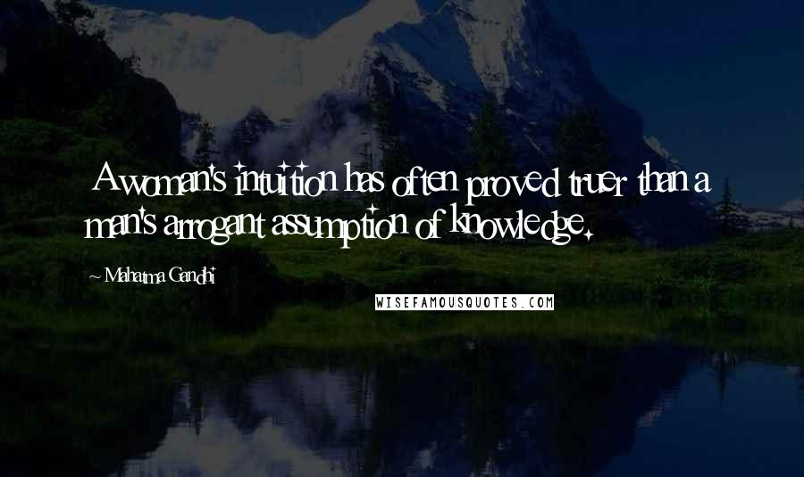 Mahatma Gandhi Quotes: A woman's intuition has often proved truer than a man's arrogant assumption of knowledge.