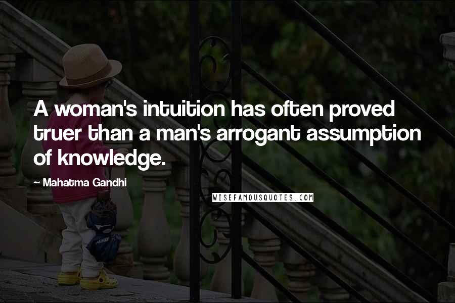 Mahatma Gandhi Quotes: A woman's intuition has often proved truer than a man's arrogant assumption of knowledge.