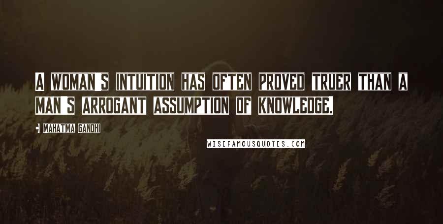 Mahatma Gandhi Quotes: A woman's intuition has often proved truer than a man's arrogant assumption of knowledge.