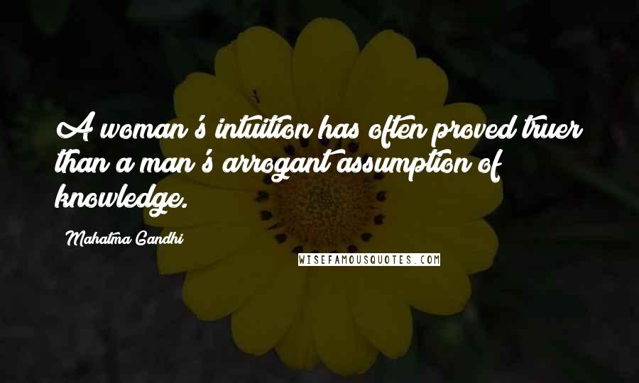 Mahatma Gandhi Quotes: A woman's intuition has often proved truer than a man's arrogant assumption of knowledge.