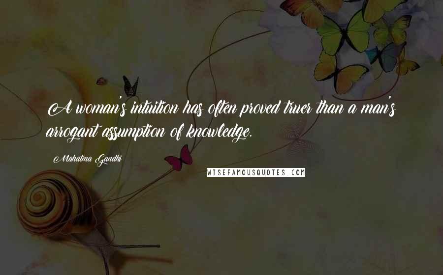 Mahatma Gandhi Quotes: A woman's intuition has often proved truer than a man's arrogant assumption of knowledge.