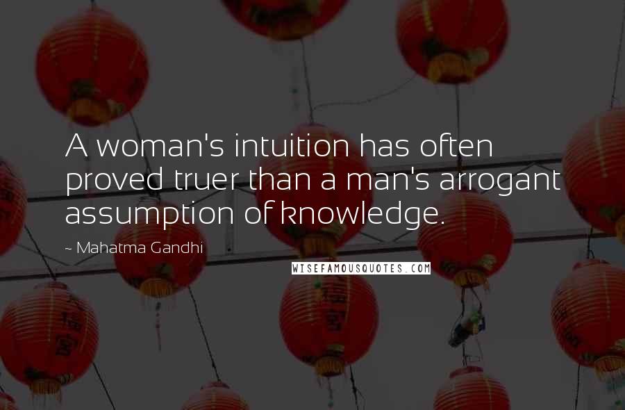 Mahatma Gandhi Quotes: A woman's intuition has often proved truer than a man's arrogant assumption of knowledge.