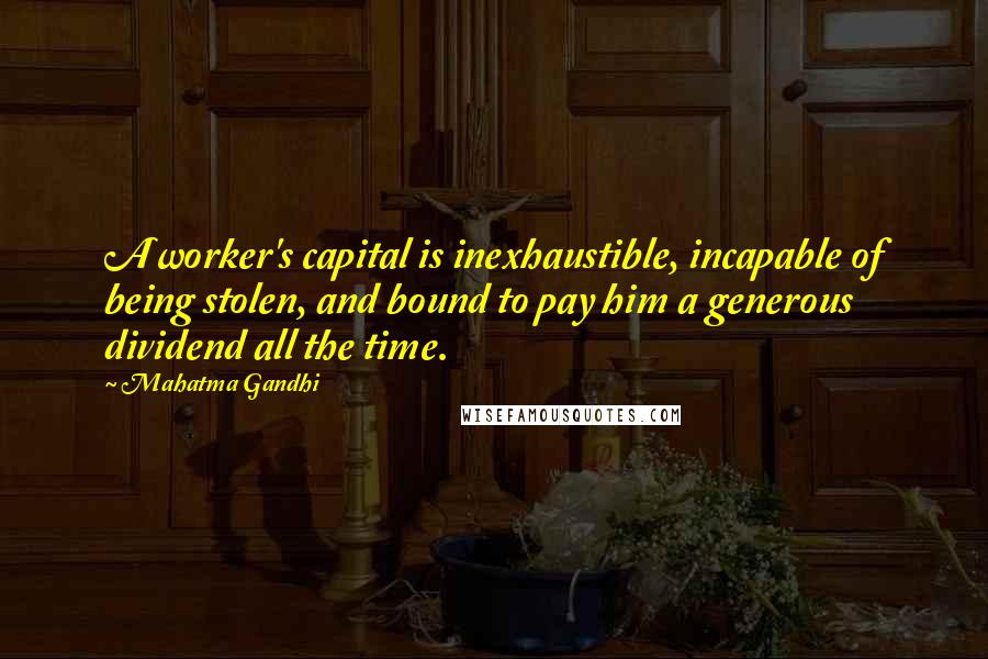 Mahatma Gandhi Quotes: A worker's capital is inexhaustible, incapable of being stolen, and bound to pay him a generous dividend all the time.