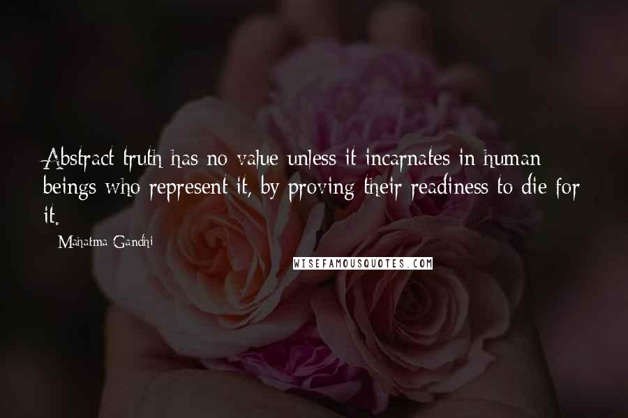 Mahatma Gandhi Quotes: Abstract truth has no value unless it incarnates in human beings who represent it, by proving their readiness to die for it.