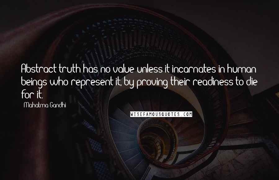 Mahatma Gandhi Quotes: Abstract truth has no value unless it incarnates in human beings who represent it, by proving their readiness to die for it.