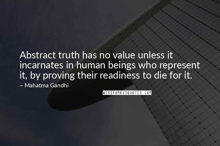 Mahatma Gandhi Quotes: Abstract truth has no value unless it incarnates in human beings who represent it, by proving their readiness to die for it.