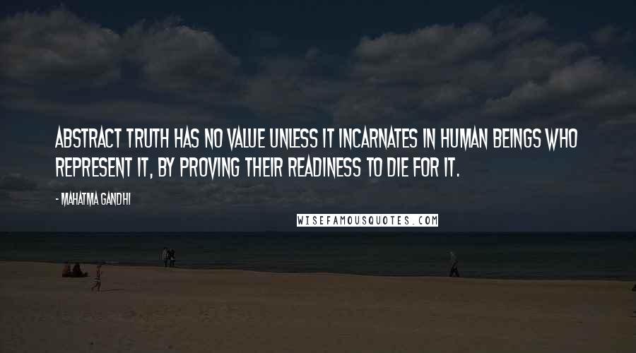 Mahatma Gandhi Quotes: Abstract truth has no value unless it incarnates in human beings who represent it, by proving their readiness to die for it.