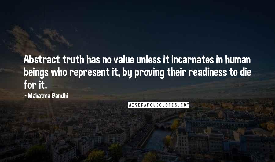 Mahatma Gandhi Quotes: Abstract truth has no value unless it incarnates in human beings who represent it, by proving their readiness to die for it.