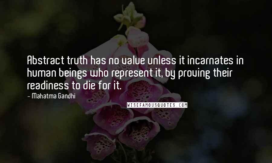 Mahatma Gandhi Quotes: Abstract truth has no value unless it incarnates in human beings who represent it, by proving their readiness to die for it.