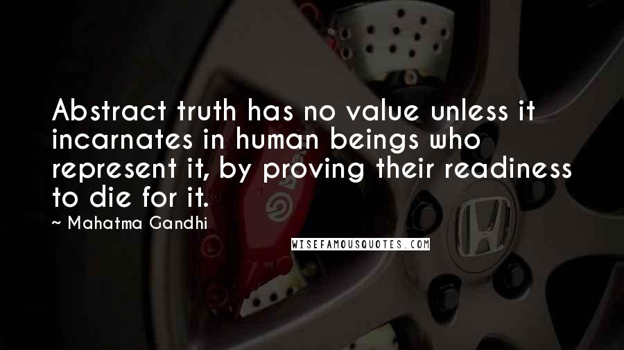Mahatma Gandhi Quotes: Abstract truth has no value unless it incarnates in human beings who represent it, by proving their readiness to die for it.