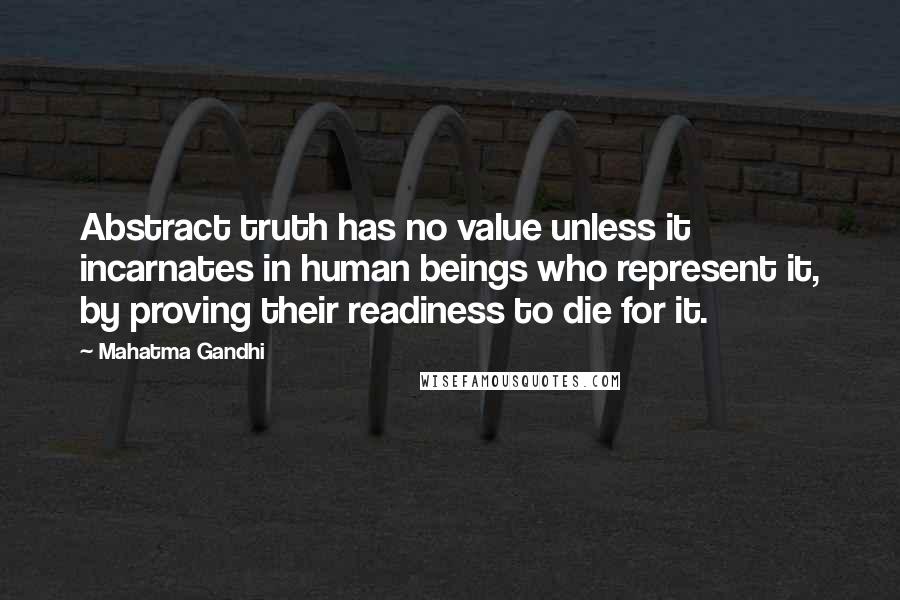 Mahatma Gandhi Quotes: Abstract truth has no value unless it incarnates in human beings who represent it, by proving their readiness to die for it.