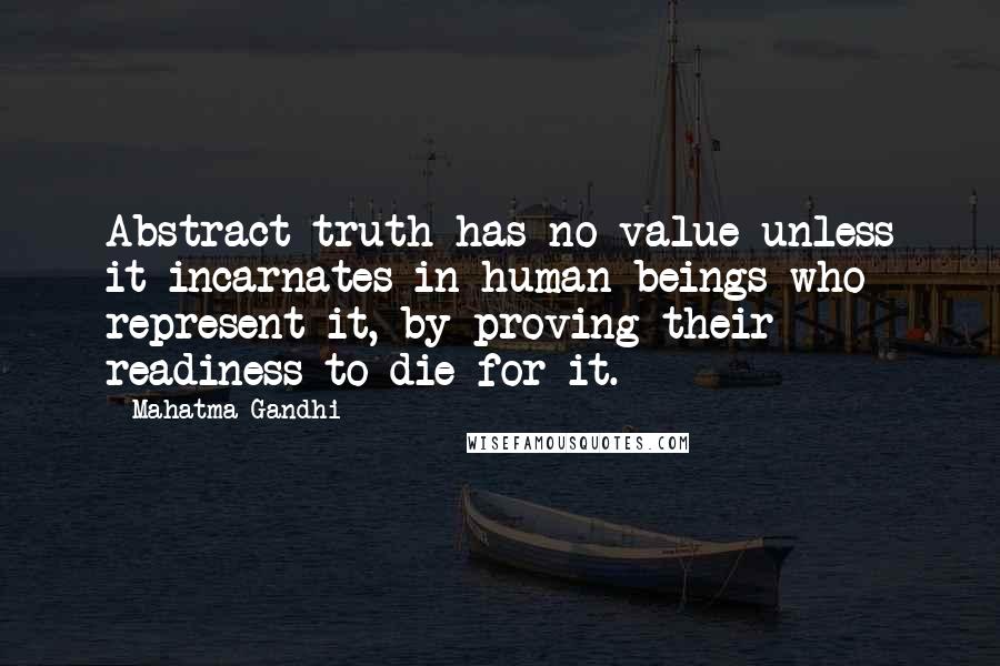 Mahatma Gandhi Quotes: Abstract truth has no value unless it incarnates in human beings who represent it, by proving their readiness to die for it.