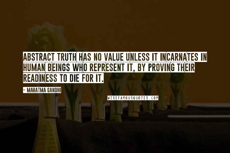 Mahatma Gandhi Quotes: Abstract truth has no value unless it incarnates in human beings who represent it, by proving their readiness to die for it.