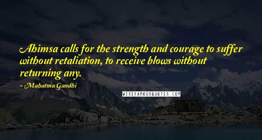Mahatma Gandhi Quotes: Ahimsa calls for the strength and courage to suffer without retaliation, to receive blows without returning any.