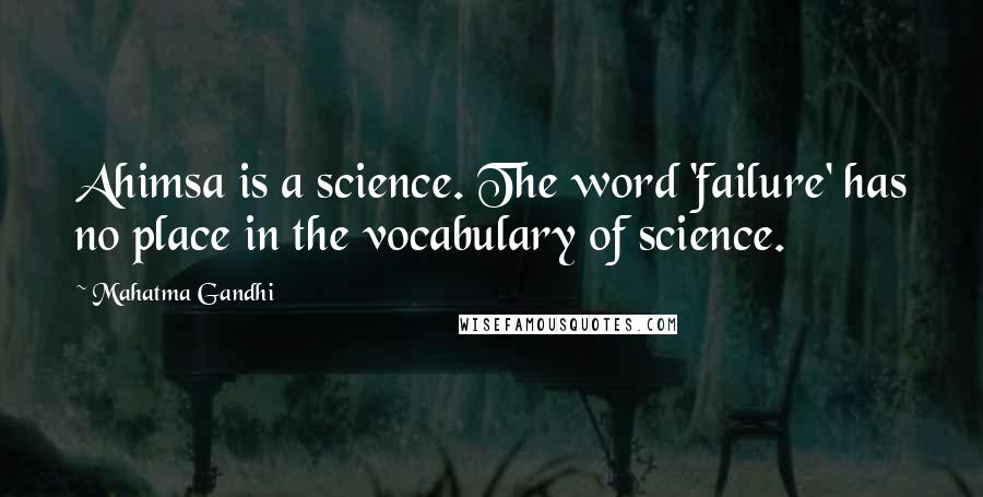 Mahatma Gandhi Quotes: Ahimsa is a science. The word 'failure' has no place in the vocabulary of science.