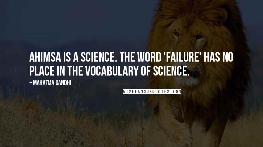 Mahatma Gandhi Quotes: Ahimsa is a science. The word 'failure' has no place in the vocabulary of science.