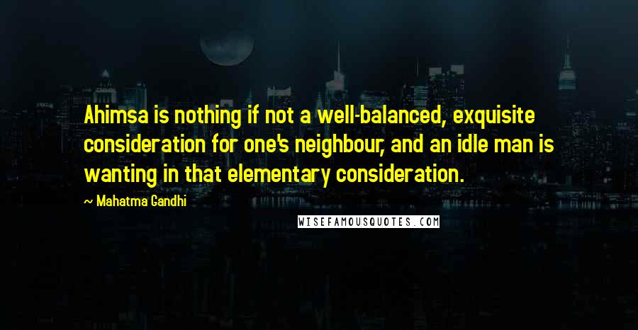 Mahatma Gandhi Quotes: Ahimsa is nothing if not a well-balanced, exquisite consideration for one's neighbour, and an idle man is wanting in that elementary consideration.