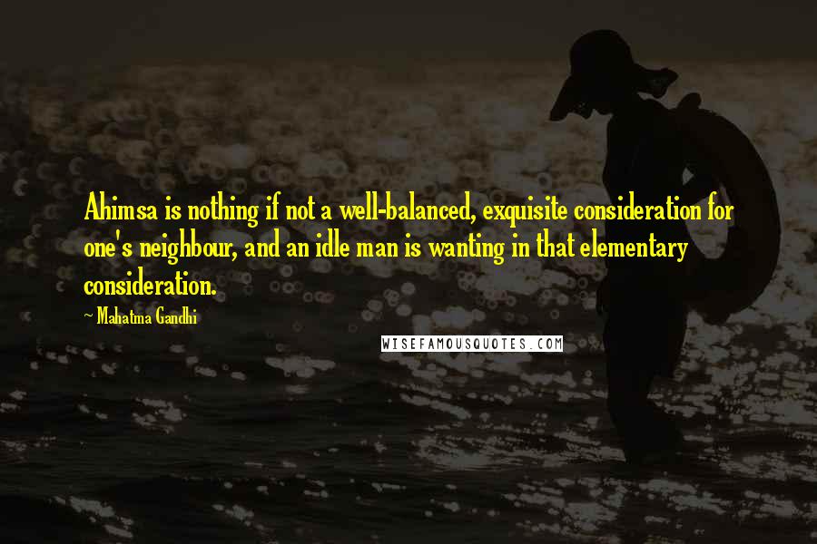 Mahatma Gandhi Quotes: Ahimsa is nothing if not a well-balanced, exquisite consideration for one's neighbour, and an idle man is wanting in that elementary consideration.