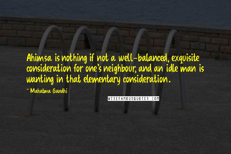 Mahatma Gandhi Quotes: Ahimsa is nothing if not a well-balanced, exquisite consideration for one's neighbour, and an idle man is wanting in that elementary consideration.