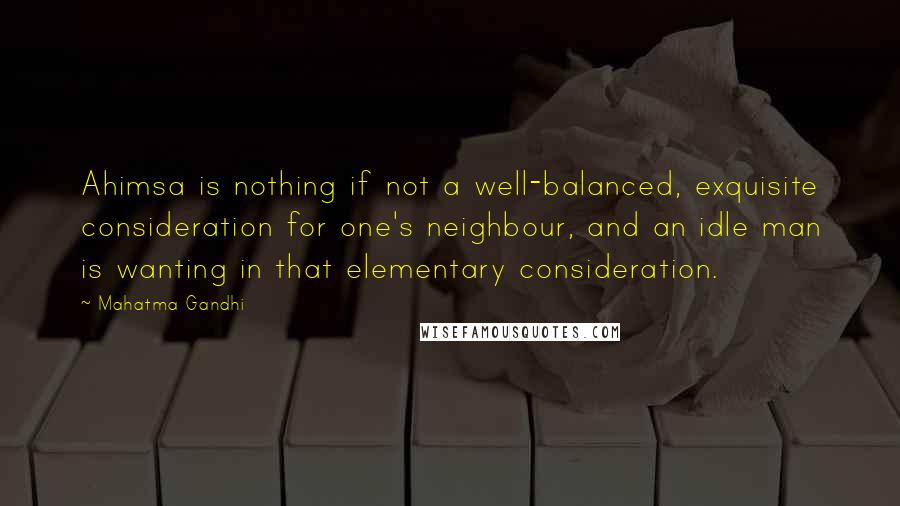 Mahatma Gandhi Quotes: Ahimsa is nothing if not a well-balanced, exquisite consideration for one's neighbour, and an idle man is wanting in that elementary consideration.