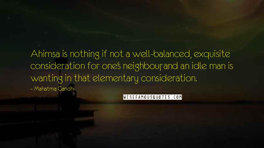 Mahatma Gandhi Quotes: Ahimsa is nothing if not a well-balanced, exquisite consideration for one's neighbour, and an idle man is wanting in that elementary consideration.