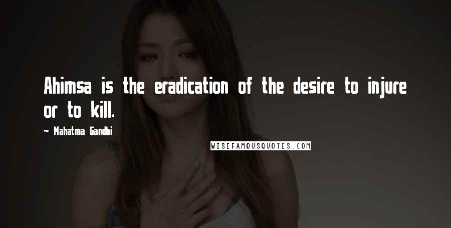 Mahatma Gandhi Quotes: Ahimsa is the eradication of the desire to injure or to kill.