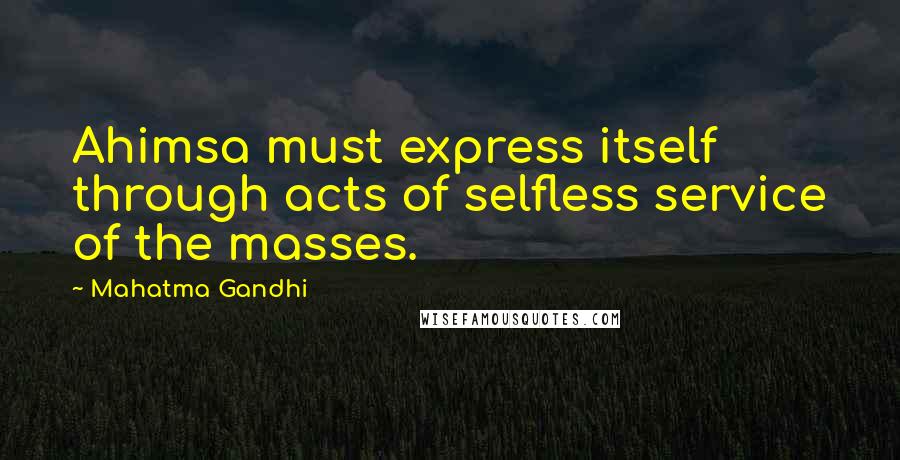 Mahatma Gandhi Quotes: Ahimsa must express itself through acts of selfless service of the masses.