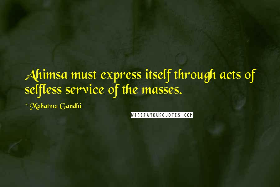 Mahatma Gandhi Quotes: Ahimsa must express itself through acts of selfless service of the masses.