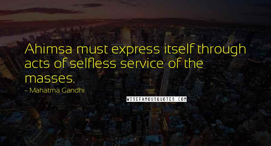Mahatma Gandhi Quotes: Ahimsa must express itself through acts of selfless service of the masses.