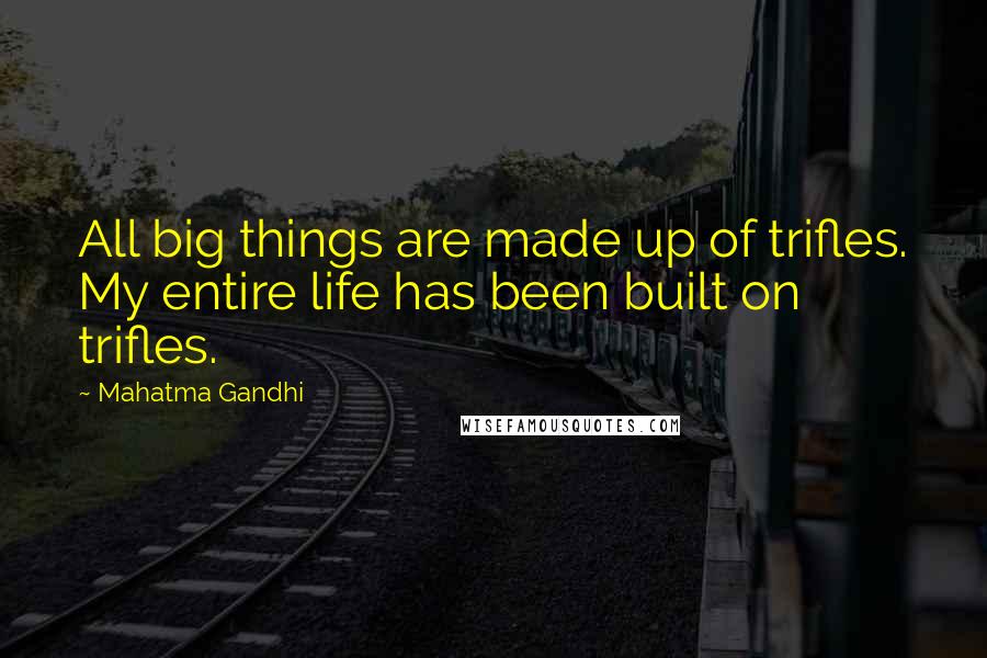 Mahatma Gandhi Quotes: All big things are made up of trifles. My entire life has been built on trifles.