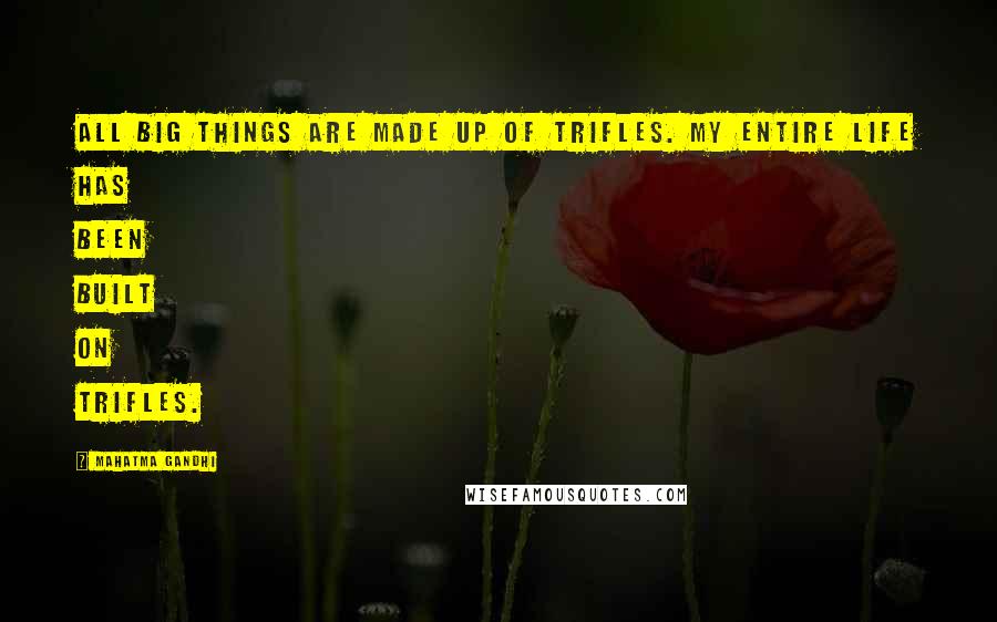 Mahatma Gandhi Quotes: All big things are made up of trifles. My entire life has been built on trifles.