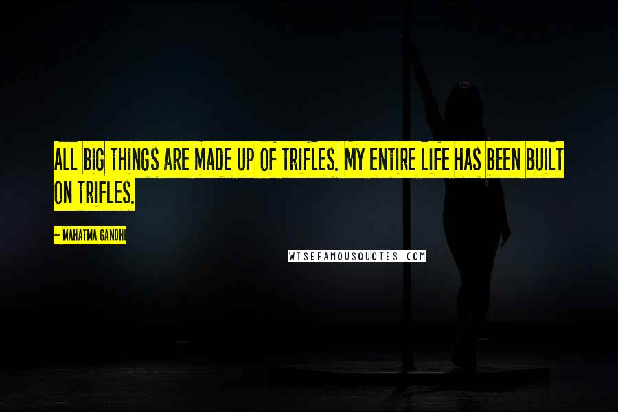 Mahatma Gandhi Quotes: All big things are made up of trifles. My entire life has been built on trifles.