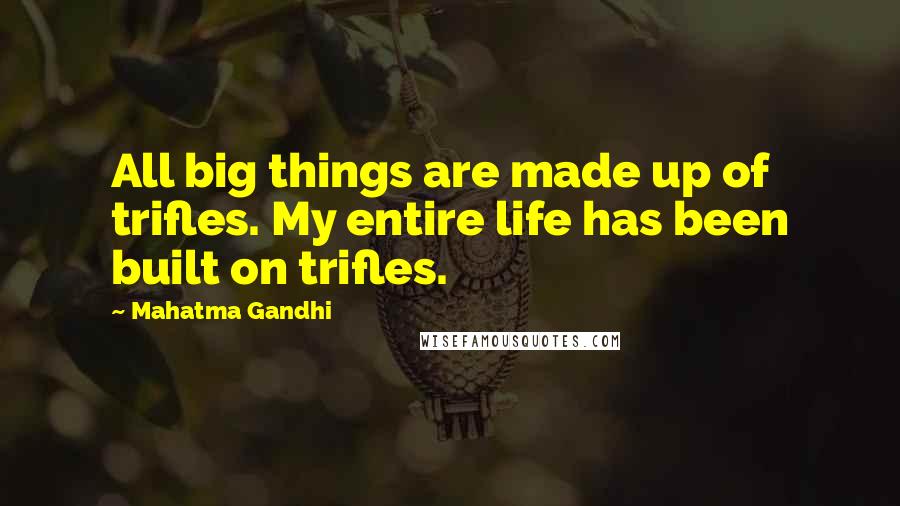 Mahatma Gandhi Quotes: All big things are made up of trifles. My entire life has been built on trifles.