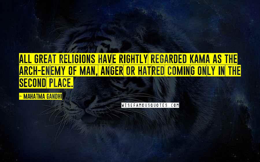 Mahatma Gandhi Quotes: All great religions have rightly regarded kama as the arch-enemy of man, anger or hatred coming only in the second place.