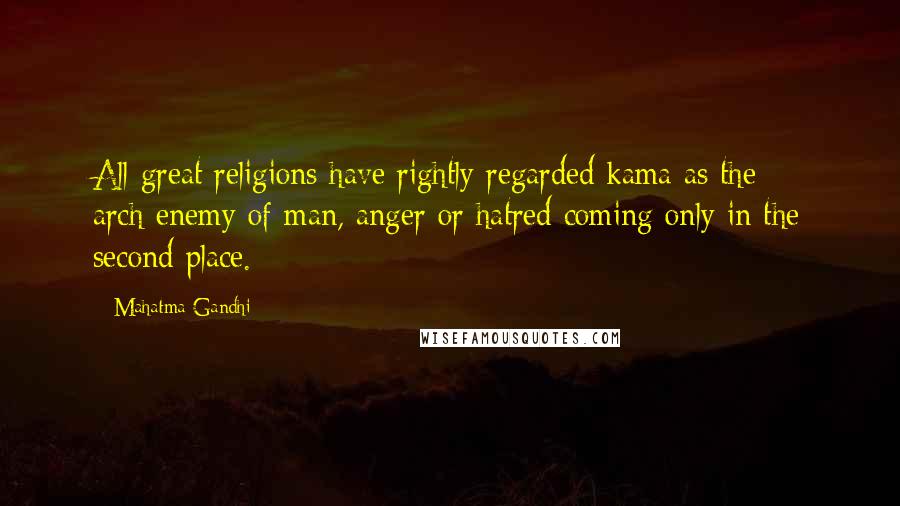 Mahatma Gandhi Quotes: All great religions have rightly regarded kama as the arch-enemy of man, anger or hatred coming only in the second place.