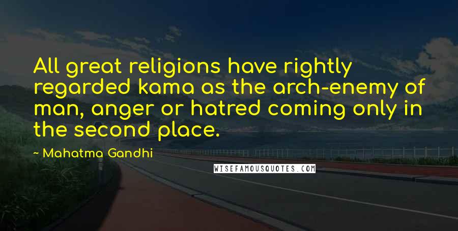 Mahatma Gandhi Quotes: All great religions have rightly regarded kama as the arch-enemy of man, anger or hatred coming only in the second place.