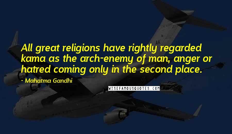 Mahatma Gandhi Quotes: All great religions have rightly regarded kama as the arch-enemy of man, anger or hatred coming only in the second place.